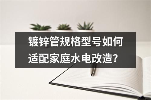 鍍鋅管規格型號如何適配家庭水電改造？