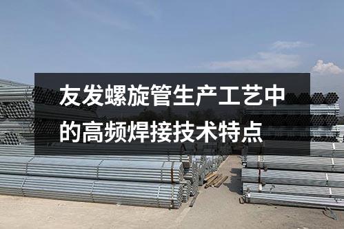 友發(fā)螺旋管生產(chǎn)工藝中的高頻焊接技術(shù)特點(diǎn)