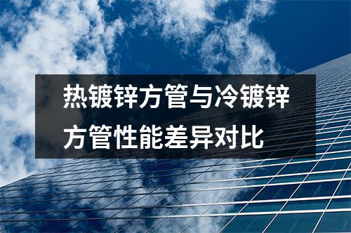 熱鍍鋅方管與冷鍍鋅方管性能差異對比