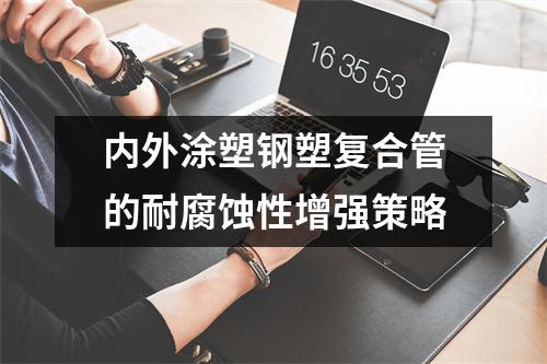 內(nèi)外涂塑鋼塑復(fù)合管的耐腐蝕性增強(qiáng)策略