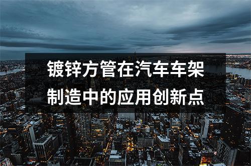 鍍鋅方管在汽車車架制造中的應用創(chuàng)新點