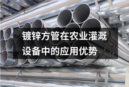 鍍鋅方管在農(nóng)業(yè)灌溉設(shè)備中的應(yīng)用優(yōu)勢(shì)