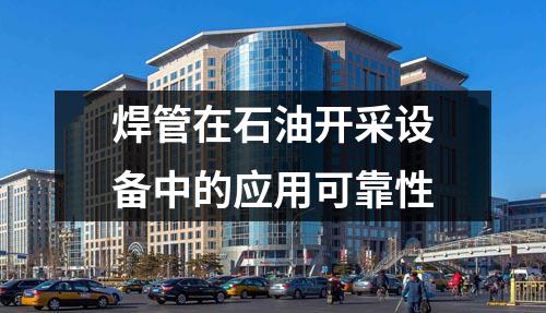 焊管在石油開采設(shè)備中的應(yīng)用可靠性