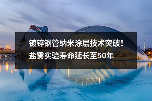 鍍鋅鋼管納米涂層技術(shù)突破！鹽霧實驗壽命延長至50年