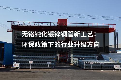 無鉻鈍化鍍鋅鋼管新工藝：環(huán)保政策下的行業(yè)升級方向