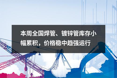 本周全國(guó)焊管、鍍鋅管庫(kù)存小幅累積，價(jià)格穩(wěn)中趨強(qiáng)運(yùn)行