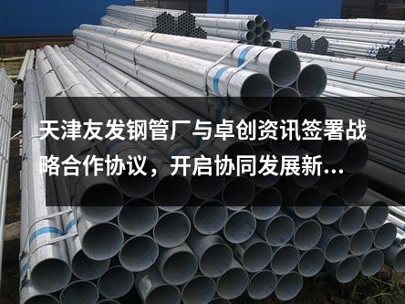 天津<a href=http://www.ntxnw.com.cn/ target=_blank class=infotextkey>友發(fā)鋼管廠</a>與卓創(chuàng)資訊簽署戰(zhàn)略合作協(xié)議，開啟協(xié)同發(fā)展新篇章