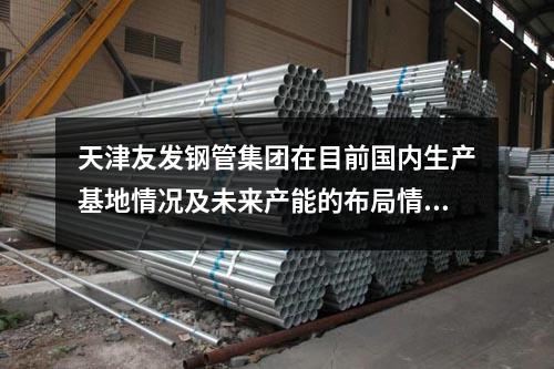 天津友發鋼管集團在目前國內生產基地情況及未來產能的布局情況?