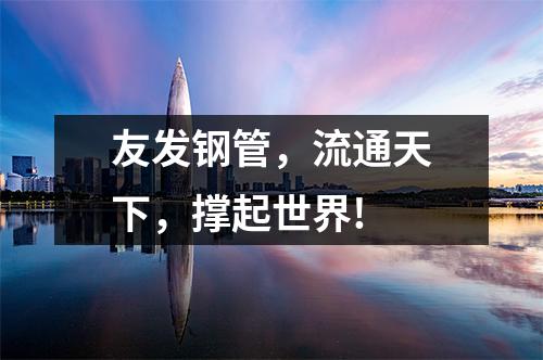 友發鋼管，流通天下，撐起世界!